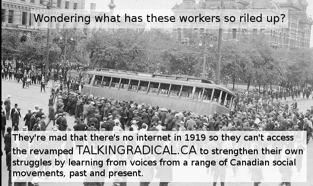 Wondering what these workers so riled up? They're mad that there's no internet in 1919 so they can't access the revamped TALKINGRADICAL.CA to strengthen their own struggles by learning from voices from a range of Canadian social movements, past and present.